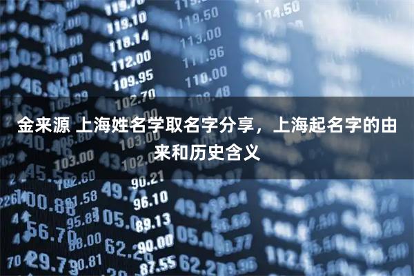 金来源 上海姓名学取名字分享，上海起名字的由来和历史含义