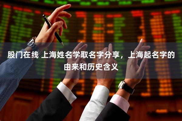 股门在线 上海姓名学取名字分享，上海起名字的由来和历史含义