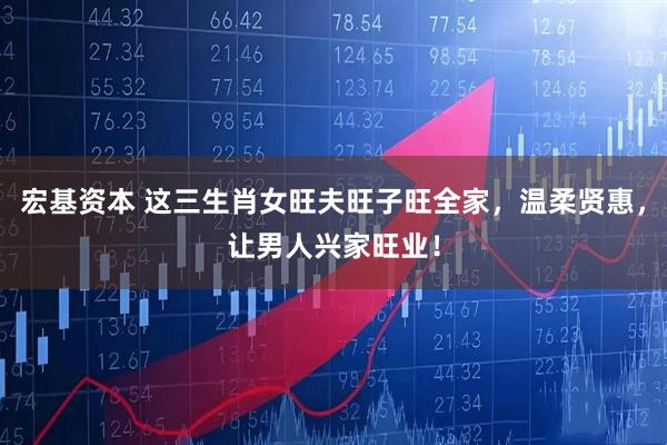 宏基资本 这三生肖女旺夫旺子旺全家，温柔贤惠，让男人兴家旺业！
