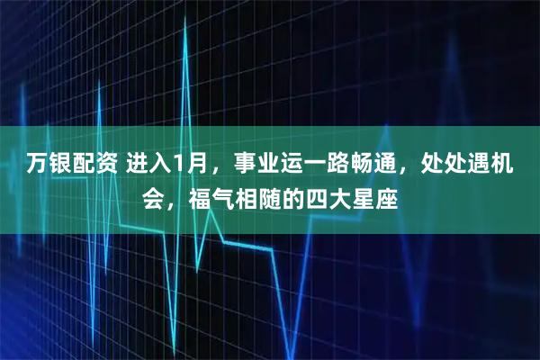 万银配资 进入1月,事业运一路畅通,处处遇机会,福气相随的四大星座
