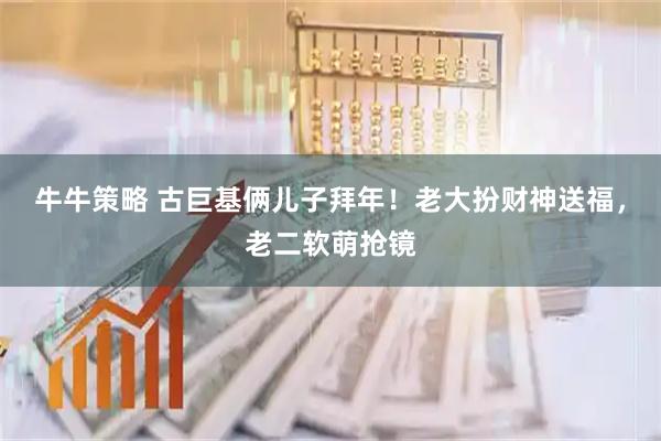 牛牛策略 古巨基俩儿子拜年！老大扮财神送福，老二软萌抢镜