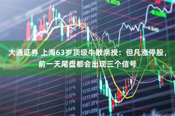 大通证券 上海63岁顶级牛散亲授：但凡涨停股，前一天尾盘都会出现三个信号