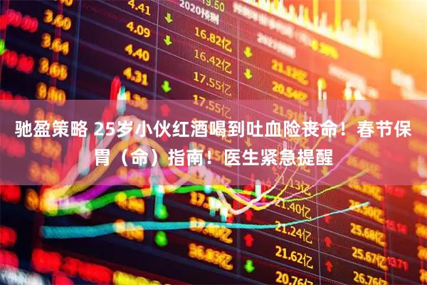 驰盈策略 25岁小伙红酒喝到吐血险丧命！春节保胃（命）指南！医生紧急提醒
