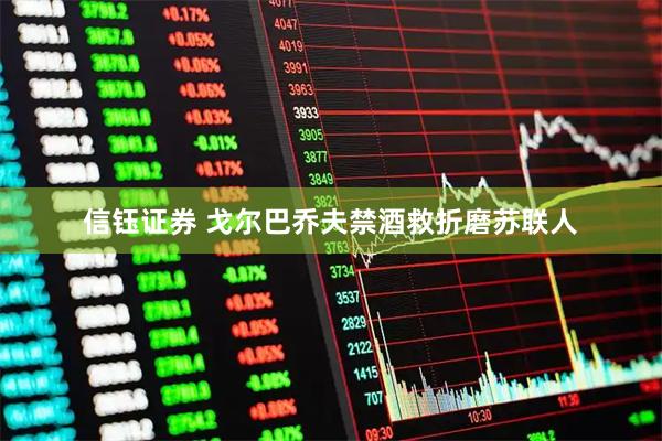 信钰证券 戈尔巴乔夫禁酒救折磨苏联人