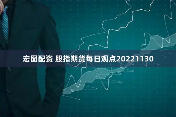 宏图配资 股指期货每日观点20221130