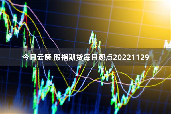 今日云策 股指期货每日观点20221129