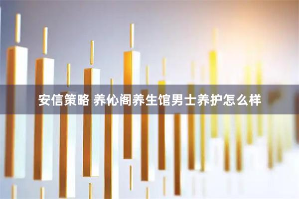 安信策略 养伈阁养生馆男士养护怎么样