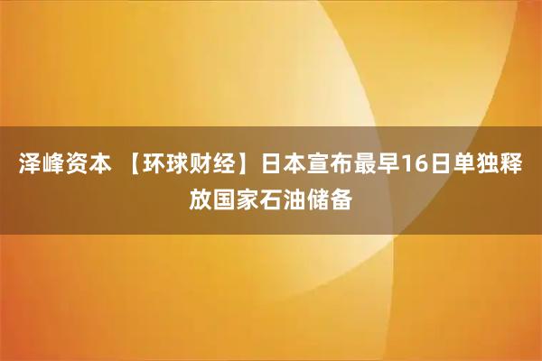 泽峰资本 【环球财经】日本宣布最早16日单独释放国家石油储备