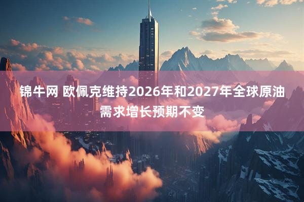 锦牛网 欧佩克维持2026年和2027年全球原油需求增长预期不变