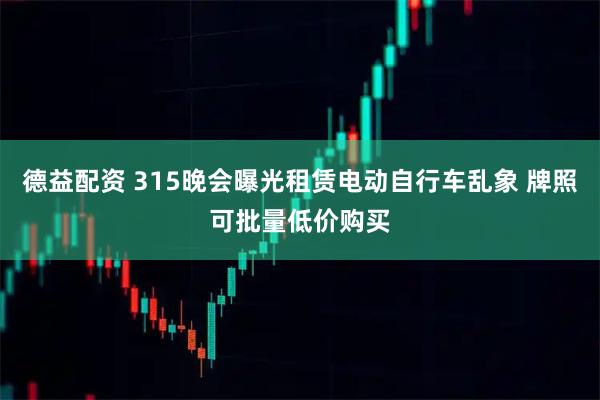 德益配资 315晚会曝光租赁电动自行车乱象 牌照可批量低价购买