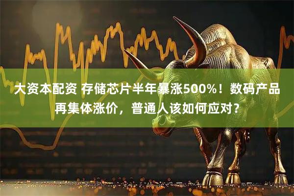大资本配资 存储芯片半年暴涨500%！数码产品再集体涨价，普通人该如何应对？