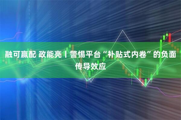 融可赢配 政能亮丨警惕平台“补贴式内卷”的负面传导效应
