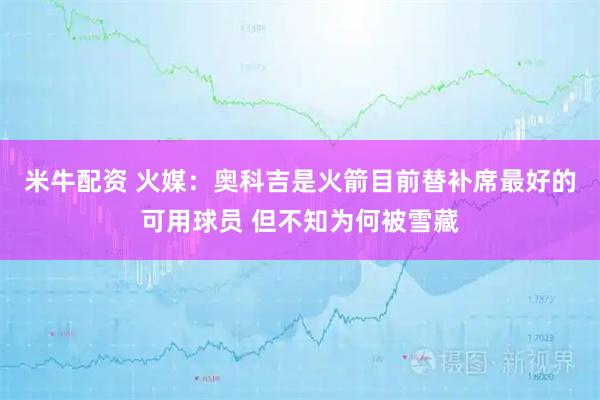 米牛配资 火媒：奥科吉是火箭目前替补席最好的可用球员 但不知为何被雪藏