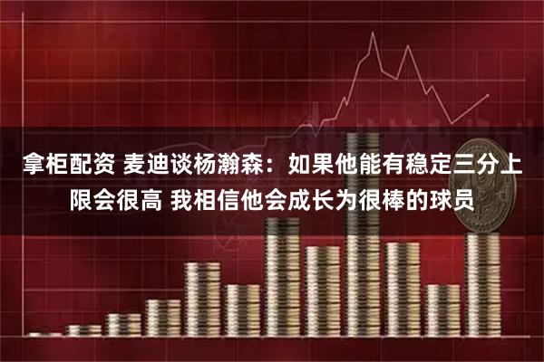 拿柜配资 麦迪谈杨瀚森：如果他能有稳定三分上限会很高 我相信他会成长为很棒的球员