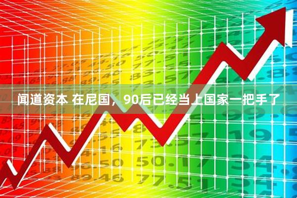 闻道资本 在尼国，90后已经当上国家一把手了
