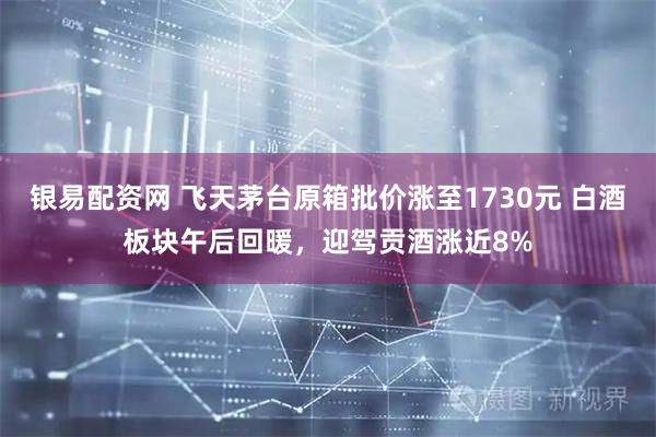银易配资网 飞天茅台原箱批价涨至1730元 白酒板块午后回暖,迎驾贡酒涨近8%