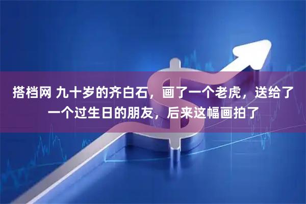 搭档网 九十岁的齐白石，画了一个老虎，送给了一个过生日的朋友，后来这幅画拍了