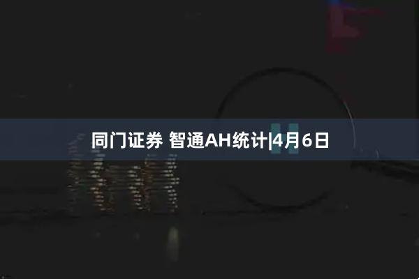 同门证券 智通AH统计|4月6日