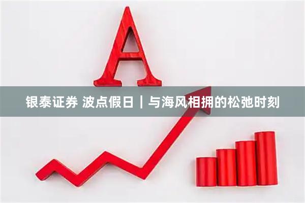 银泰证券 波点假日｜与海风相拥的松弛时刻