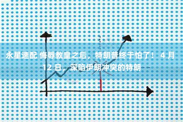 永星速配 侮辱教皇之后，特朗普终于怕了！ 4 月 12 日，深陷伊朗冲突的特朗