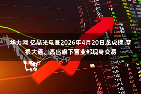华力网 亿晶光电登2026年4月20日龙虎榜 摩根大通、高盛旗下营业部现身交易