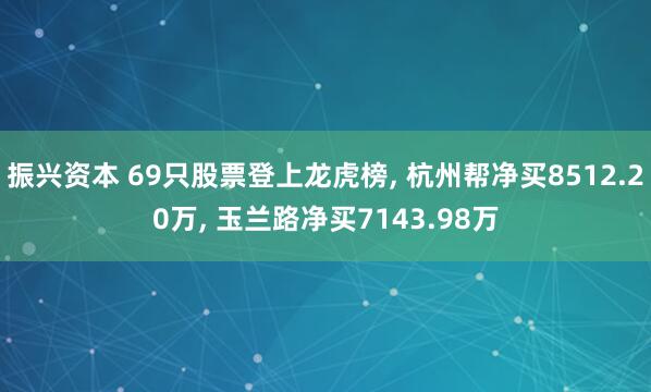 振兴资本 69只股票登上龙虎榜, 杭州帮净买8512.20万, 玉兰路净买7143.98万