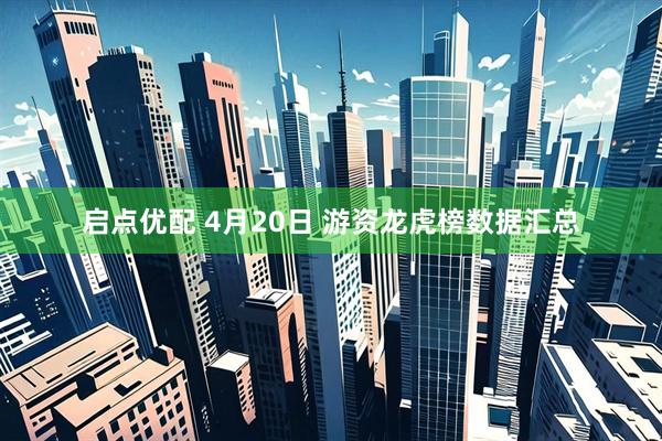 启点优配 4月20日 游资龙虎榜数据汇总