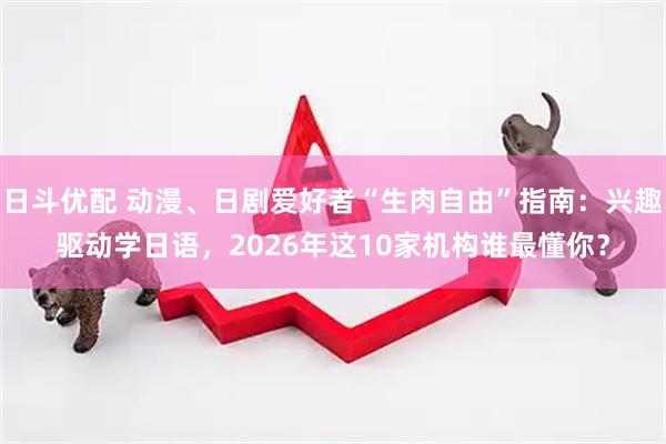 日斗优配 动漫、日剧爱好者“生肉自由”指南：兴趣驱动学日语，2026年这10家机构谁最懂你？