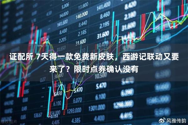 证配所 7天得一款免费新皮肤，西游记联动又要来了？限时点券确认没有