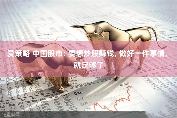 爱策略 中国股市: 要想炒股赚钱, 做好一件事情, 就足够了