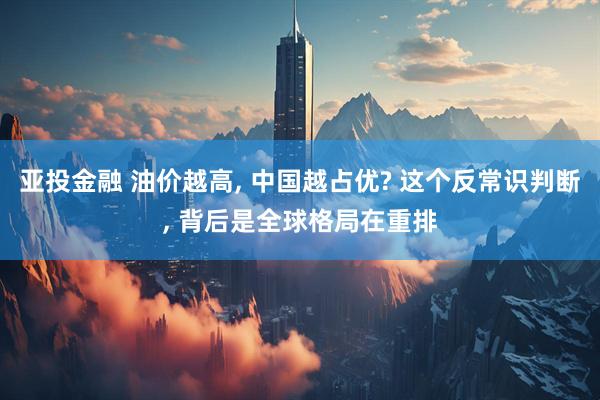 亚投金融 油价越高, 中国越占优? 这个反常识判断, 背后是全球格局在重排