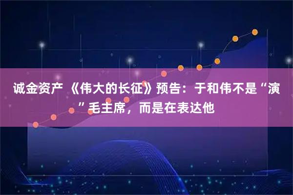 诚金资产 《伟大的长征》预告：于和伟不是“演”毛主席，而是在表达他