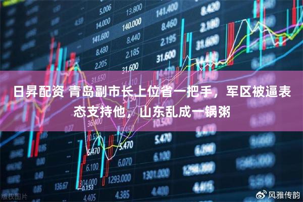 日昇配资 青岛副市长上位省一把手,军区被逼表态支持他,山东乱成一锅粥