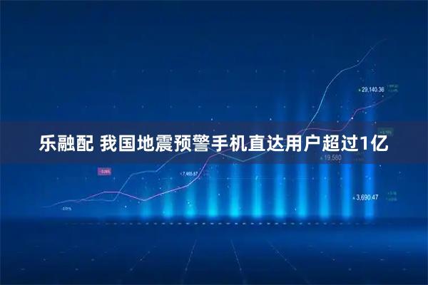 乐融配 我国地震预警手机直达用户超过1亿