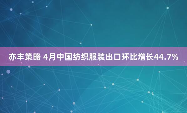 亦丰策略 4月中国纺织服装出口环比增长44.7%