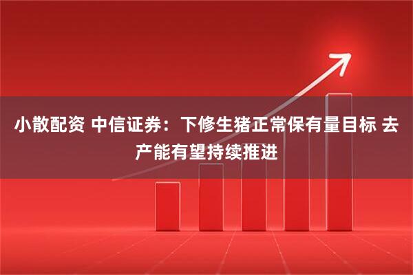 小散配资 中信证券:下修生猪正常保有量目标 去产能有望持续推进