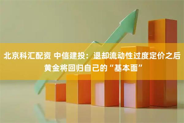 北京科汇配资 中信建投：退却流动性过度定价之后 黄金将回归自己的“基本面”