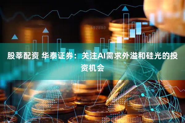 股莘配资 华泰证券:关注AI需求外溢和硅光的投资机会
