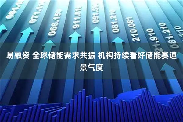 易融资 全球储能需求共振 机构持续看好储能赛道景气度