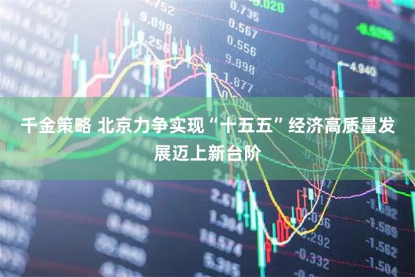 千金策略 北京力争实现“十五五”经济高质量发展迈上新台阶