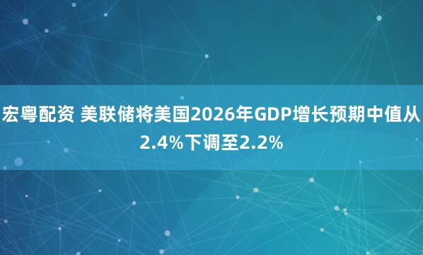 宏粤配资 美联储将美国2026年GDP增长预期中值从2.4%下调至2.2%