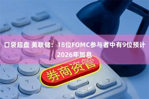 口袋超盘 美联储：18位FOMC参与者中有9位预计2026年加息