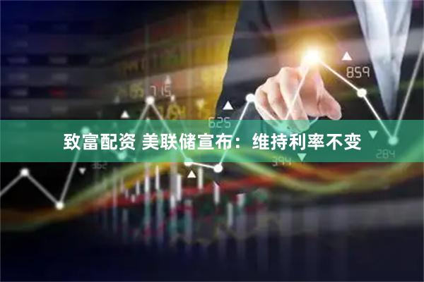 致富配资 美联储宣布：维持利率不变