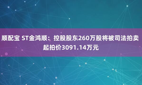顺配宝 ST金鸿顺:控股股东260万股将被司法拍卖 起拍价3091.14万元
