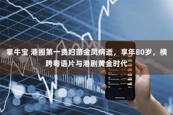 掌牛宝 港圈第一贵妇苗金凤病逝，享年80岁，横跨粤语片与港剧黄金时代