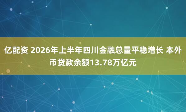 亿配资 2026年上半年四川金融总量平稳增长 本外币贷款余额13.78万亿元