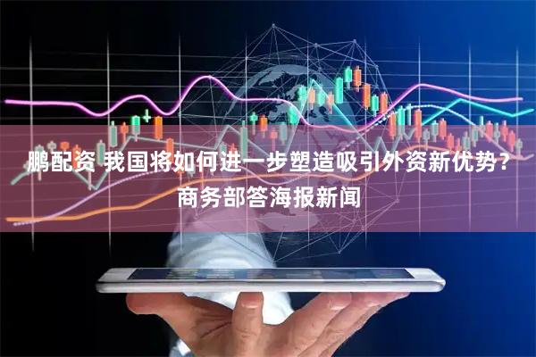 鹏配资 我国将如何进一步塑造吸引外资新优势？商务部答海报新闻