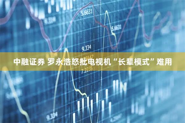 中融证券 罗永浩怒批电视机“长辈模式”难用